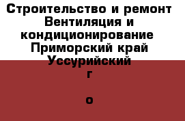 Строительство и ремонт Вентиляция и кондиционирование. Приморский край,Уссурийский г. о. 